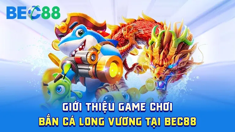 Giới thiệu game bắn cá Long Vương đổi thưởng