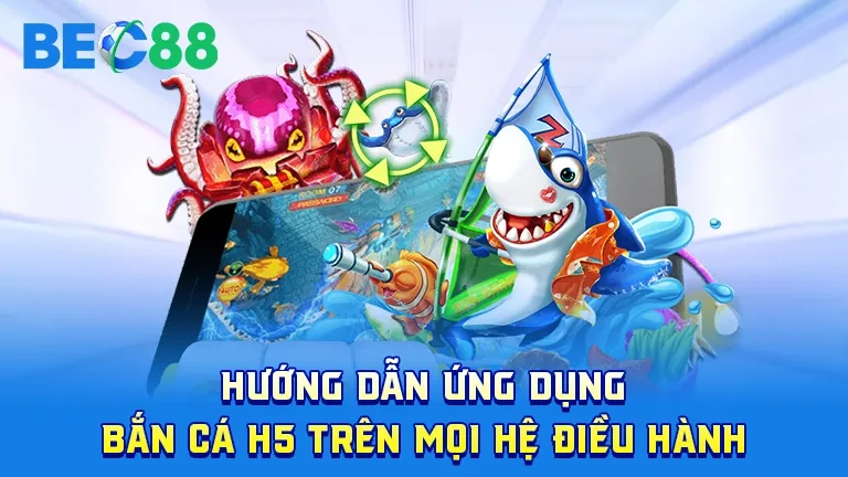 Hướng dẫn sử dụng app bắn cá H5 trên mọi hệ điều hành