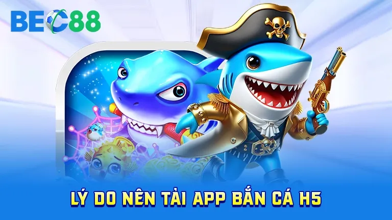 Lý do nên tải app bắn cá H5 tại BEC88